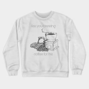 Are you brewing caffee for me Crewneck Sweatshirt